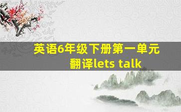 英语6年级下册第一单元翻译lets talk